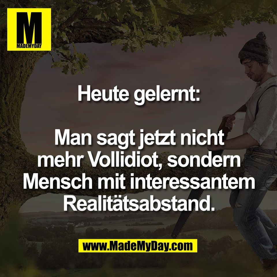 Heute gelernt:<br />
<br />
Man sagt jetzt nicht<br />
mehr Vollidiot, sondern<br />
Mensch mit interessantem<br />
Realitätsabstand.