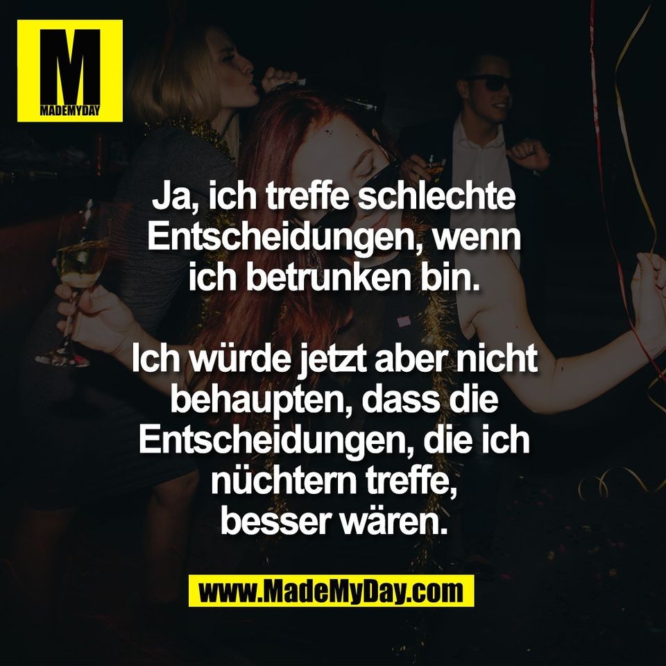 Ja, ich treffe schlechte<br />
Entscheidungen, wenn<br />
ich betrunken bin.<br />
<br />
Ich würde jetzt aber nicht<br />
behaupten, dass die<br />
Entscheidungen, die ich<br />
nüchtern treffe,<br />
besser wären.