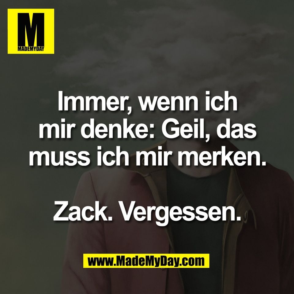 Immer, wenn ich<br />
mir denke: Geil, das<br />
muss ich mir merken.<br />
<br />
Zack. Vergessen.