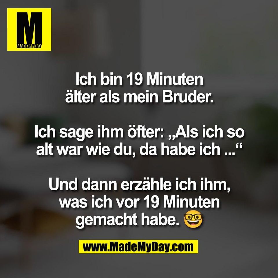 Ich bin 19 Minuten<br />
älter als mein Bruder.<br />
<br />
Ich sage ihm öfter: „Als ich so<br />
alt war wie du, da habe ich ...“<br />
<br />
Und dann erzähle ich ihm,<br />
was ich vor 19 Minuten<br />
gemacht habe. 🤓