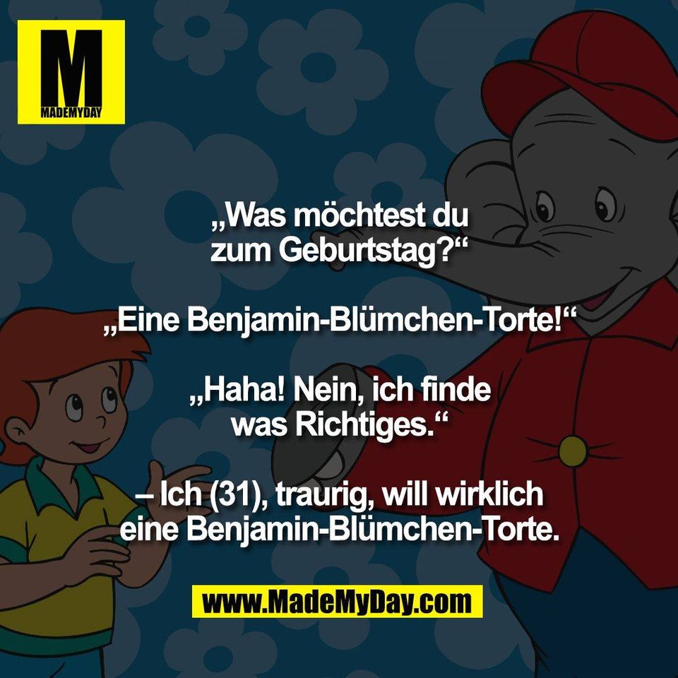 „Was möchtest du<br />
zum Geburtstag?“<br />
<br />
„Eine Benjamin-Blümchen-Torte!“<br />
<br />
„Haha! Nein, ich finde<br />
was Richtiges.“<br />
<br />
– Ich (31), traurig, will wirklich<br />
eine Benjamin-Blümchen-Torte.