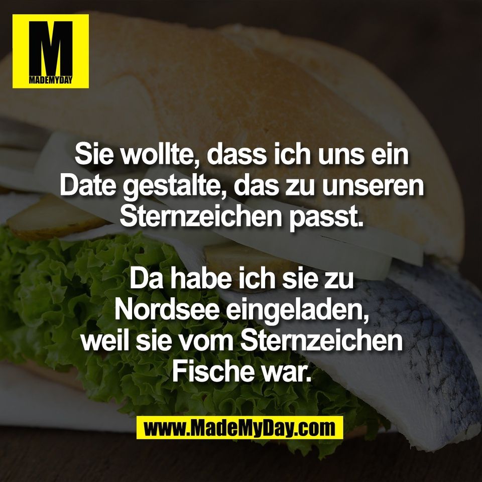 Sie wollte, dass ich uns ein<br />
Date gestalte, das zu unseren<br />
Sternzeichen passt.<br />
<br />
Da habe ich sie zu<br />
Nordsee eingeladen,<br />
weil sie vom Sternzeichen<br />
Fische war.