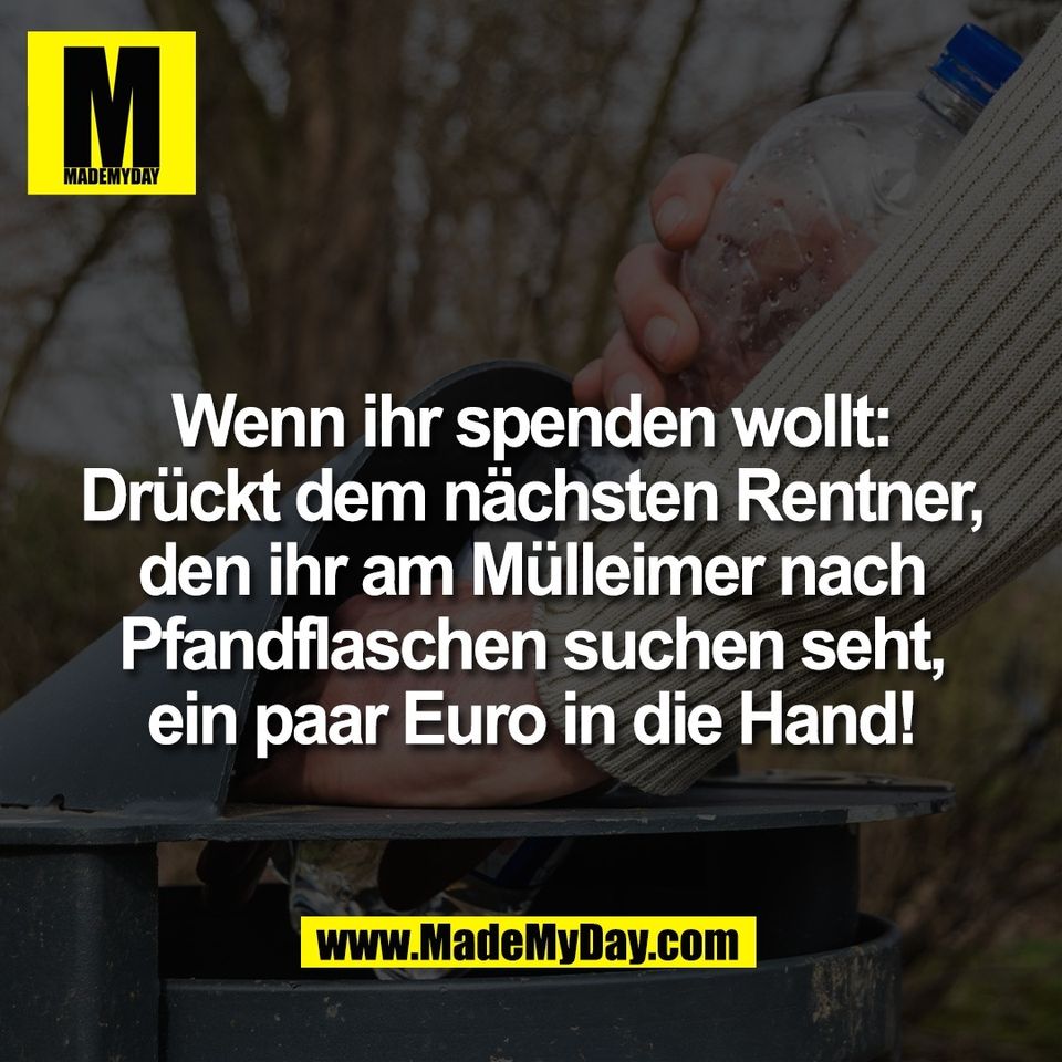 Wenn ihr spenden wollt:<br />
Drückt dem nächsten Rentner,<br />
den ihr am Mülleimer nach<br />
Pfandflaschen suchen seht,<br />
ein paar Euro in die Hand!