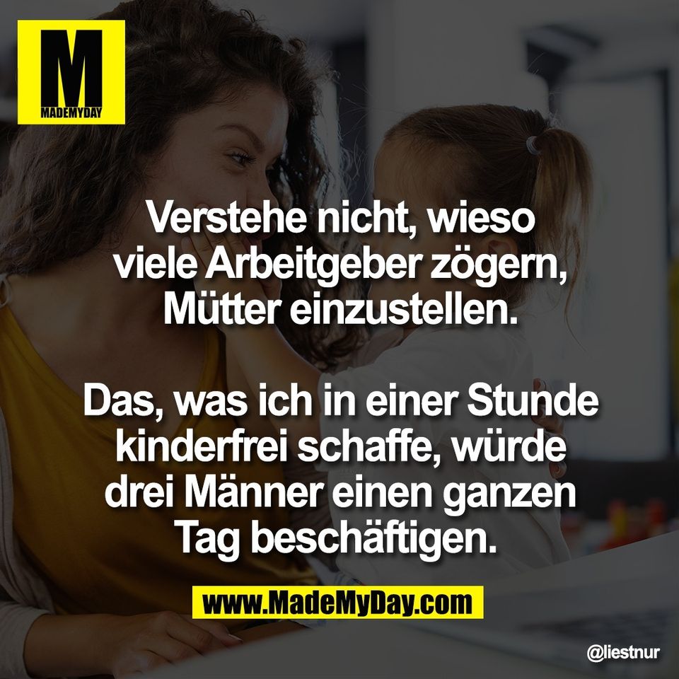 Verstehe nicht, wieso<br />
viele Arbeitgeber zögern,<br />
Mütter einzustellen.<br />
<br />
Das, was ich in einer Stunde<br />
kinderfrei schaffe, würde<br />
drei Männer einen ganzen<br />
Tag beschäftigen.
