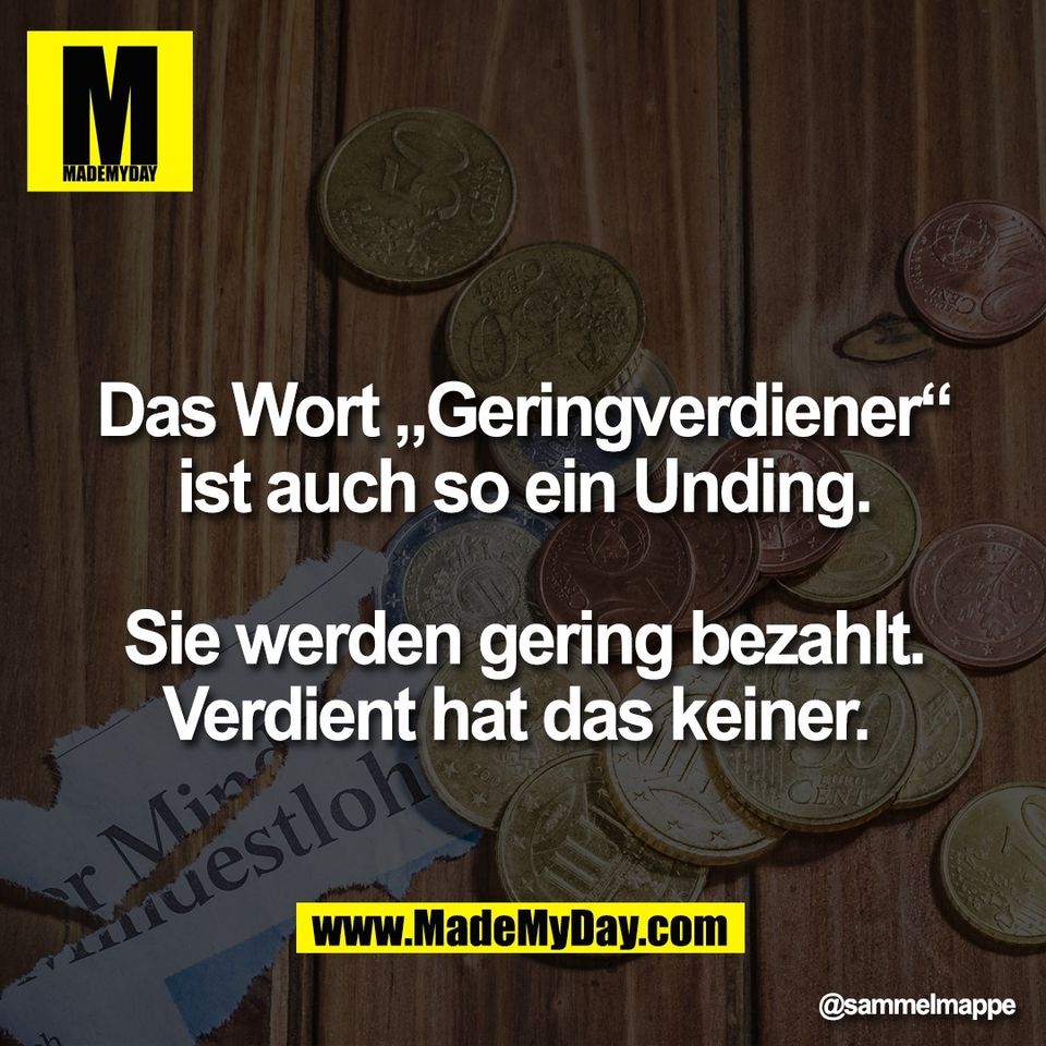 Das Wort „Geringverdiener“<br />
ist auch so ein Unding.<br />
<br />
Sie werden gering bezahlt.<br />
Verdient hat das keiner.