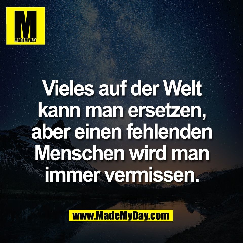 Vieles auf der Welt<br />
kann man ersetzen,<br />
aber einen fehlenden<br />
Menschen wird man<br />
immer vermissen.
