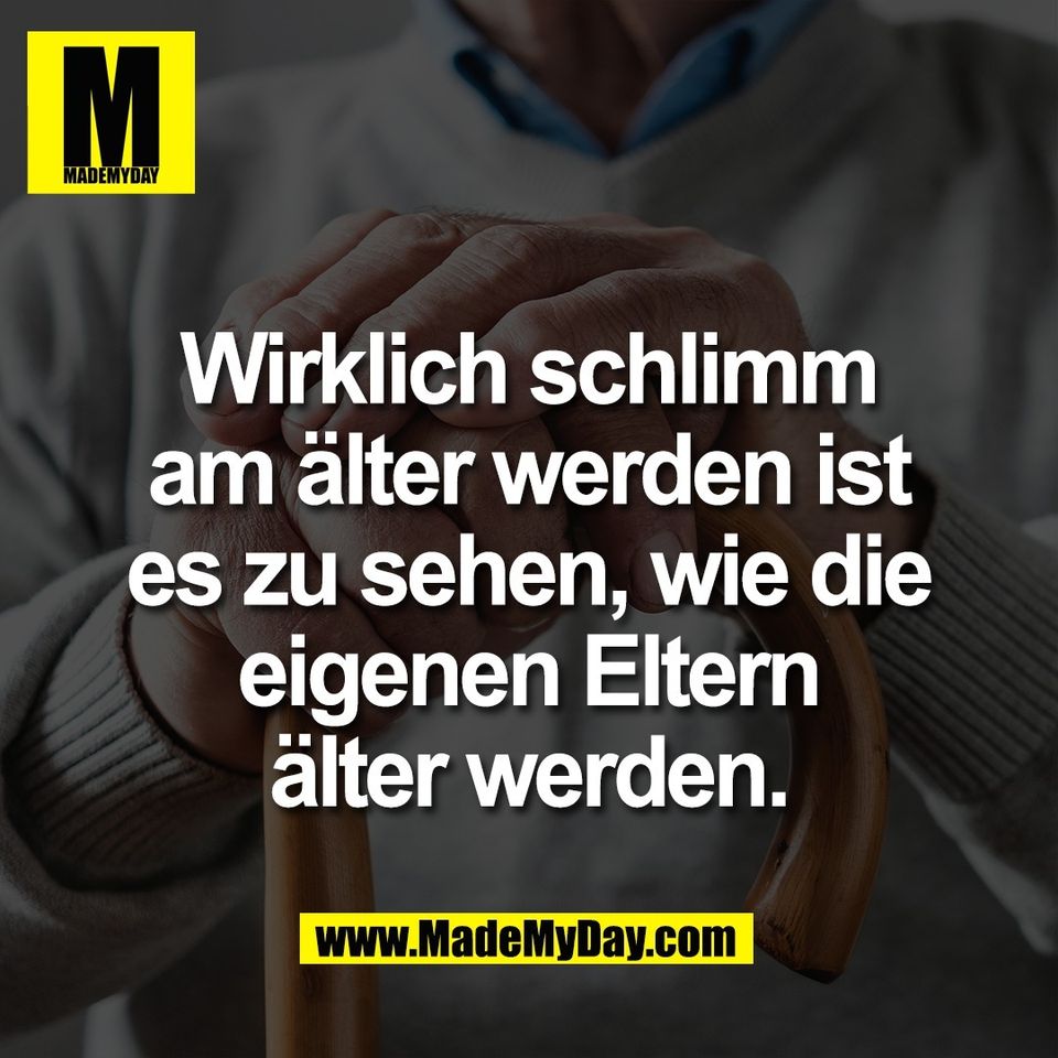 Wirklich schlimm<br />
am älter werden ist<br />
es zu sehen, wie die<br />
eigenen Eltern<br />
älter werden.