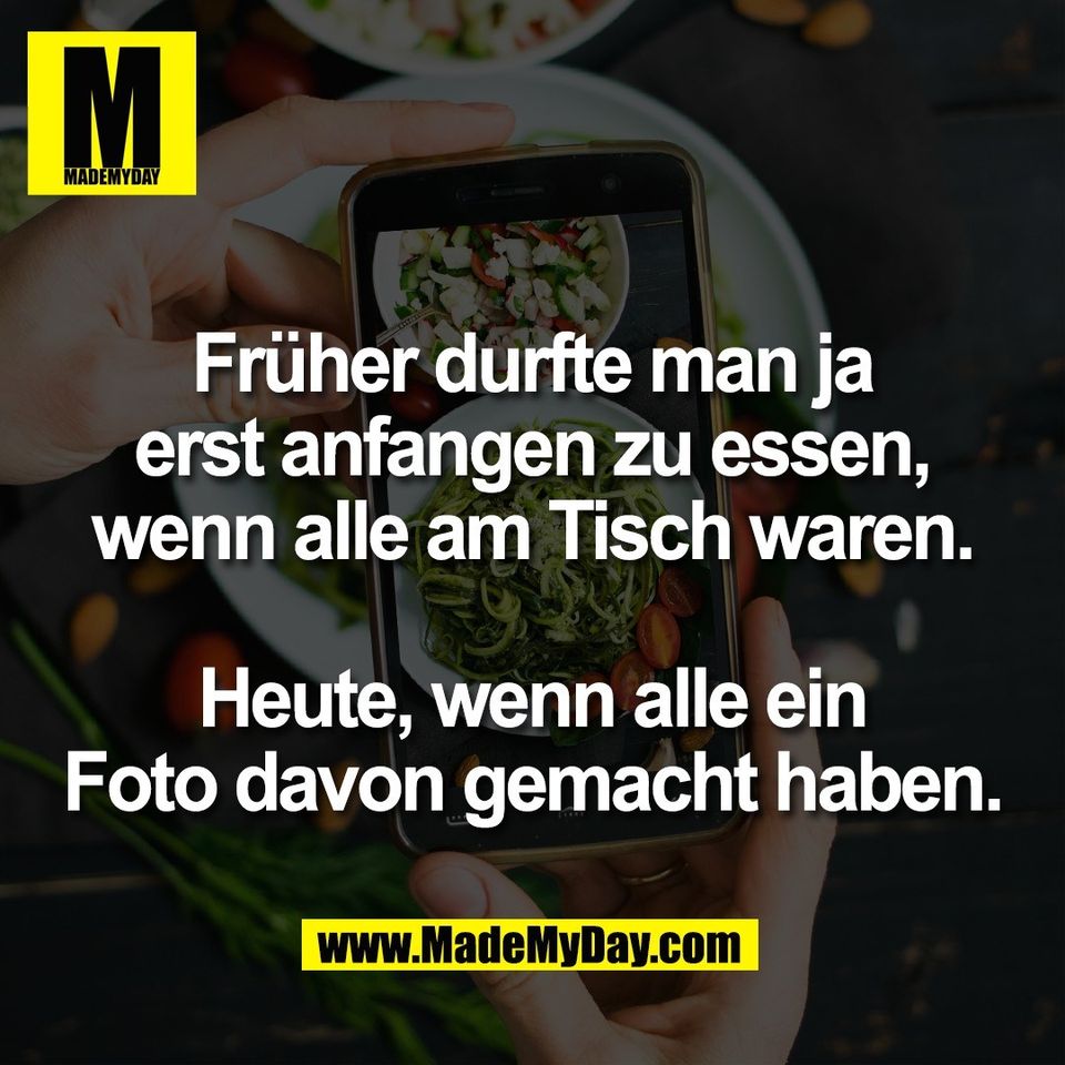 Früher durfte man ja<br />
erst anfangen zu essen,<br />
wenn alle am Tisch waren.<br />
<br />
Heute, wenn alle ein<br />
Foto davon gemacht haben.
