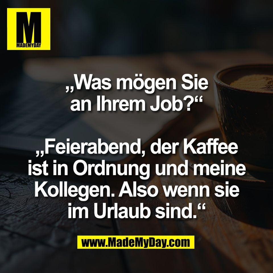 „Was mögen Sie<br />
an Ihrem Job?“<br />
<br />
„Feierabend, der Kaffee<br />
ist in Ordnung und meine<br />
Kollegen. Also wenn sie<br />
im Urlaub sind.“