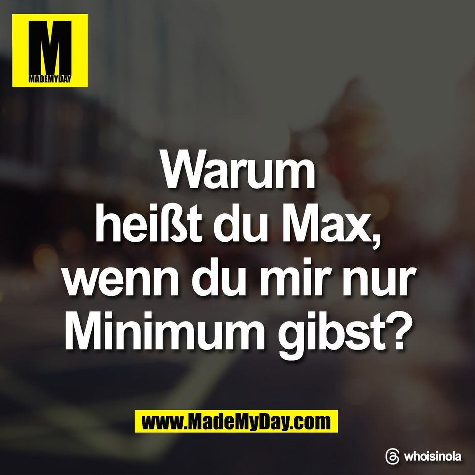 Warum<br />
heißt du Max,<br />
wenn du mir nur<br />
Minimum gibst?