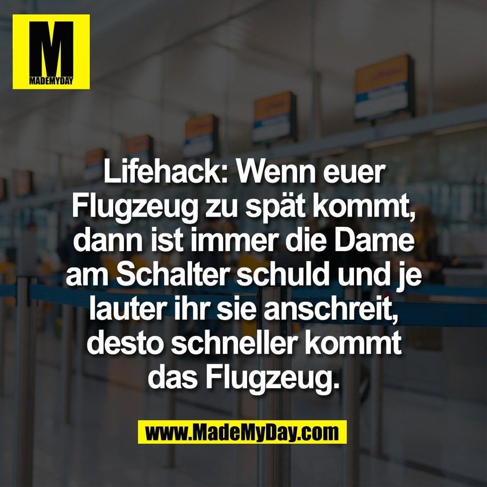 Lifehack: Wenn euer<br />
Flugzeug zu spät kommt,<br />
dann ist immer die Dame<br />
am Schalter schuld und je<br />
lauter ihr sie anschreit,<br />
desto schneller kommt<br />
das Flugzeug.