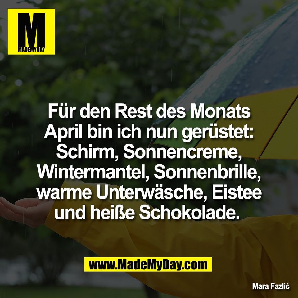 Für den Rest des Monats<br />
April bin ich nun gerüstet:<br />
Schirm, Sonnencreme,<br />
Wintermantel, Sonnenbrille,<br />
warme Unterwäsche, Eistee<br />
und heiße Schokolade. <br />
<br />
Mara Fazlic