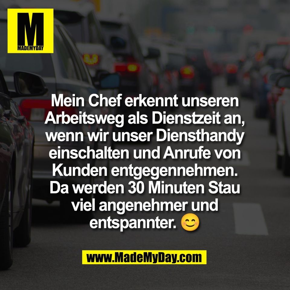 Mein Chef erkennt unseren<br />
Arbeitsweg als Dienstzeit an,<br />
wenn wir unser Diensthandy<br />
einschalten und Anrufe von<br />
Kunden entgegennehmen.<br />
Da werden 30 Minuten Stau<br />
viel angenehmer und<br />
entspannter. 😊