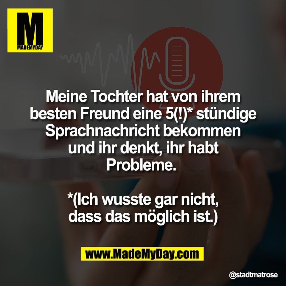 Meine Tochter hat von ihrem<br />
besten Freund eine 5(!)* stündige<br />
Sprachnachricht bekommen<br />
und ihr denkt, ihr habt<br />
Probleme. <br />
<br />
*(Ich wusste gar nicht,<br />
dass das möglich ist.)