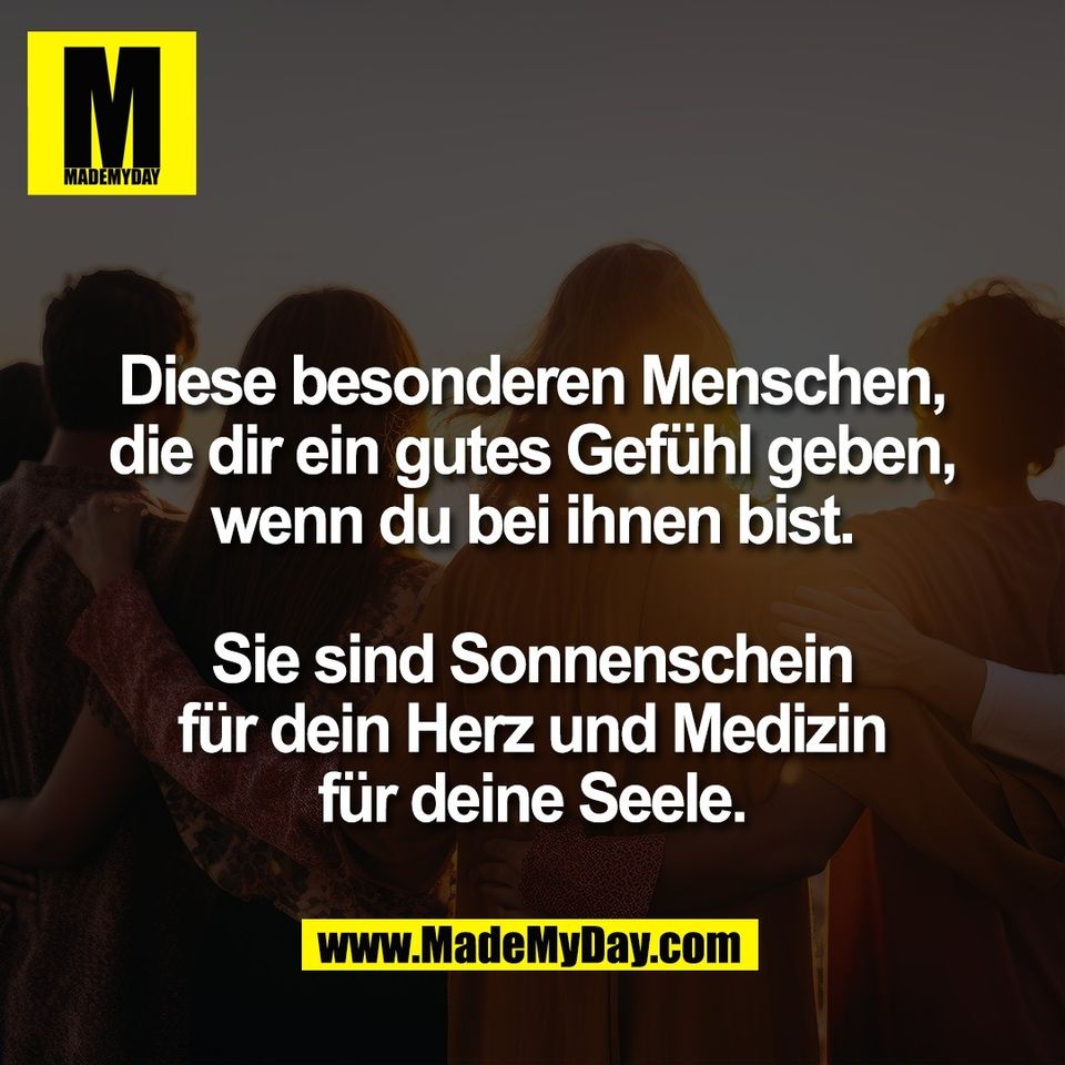 Diese besonderen Menschen,<br />
die dir ein gutes Gefühl geben,<br />
wenn du bei ihnen bist.<br />
<br />
Sie sind Sonnenschein<br />
für dein Herz und Medizin<br />
für deine Seele.
