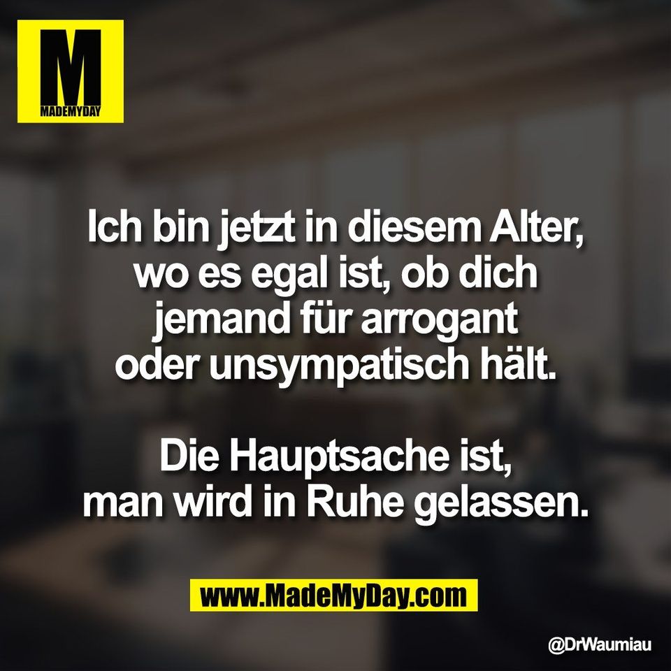 Ich bin jetzt in diesem Alter,<br />
wo es egal ist, ob dich<br />
jemand für arrogant<br />
oder unsympatisch hält.<br />
<br />
Die Hauptsache ist,<br />
man wird in Ruhe gelassen.