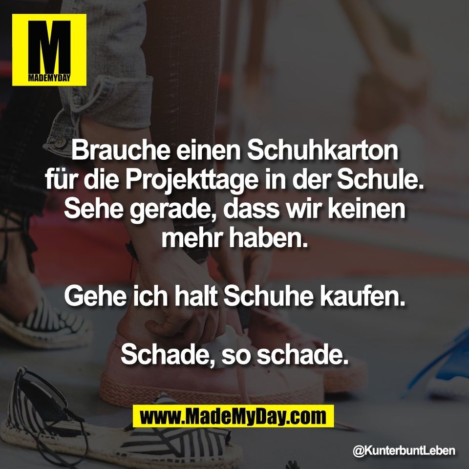 Brauche einen Schuhkarton<br />
für die Projekttage in der Schule.<br />
Sehe gerade, dass wir keinen<br />
mehr haben.<br />
<br />
Gehe ich halt Schuhe kaufen.<br />
<br />
Schade, so schade.