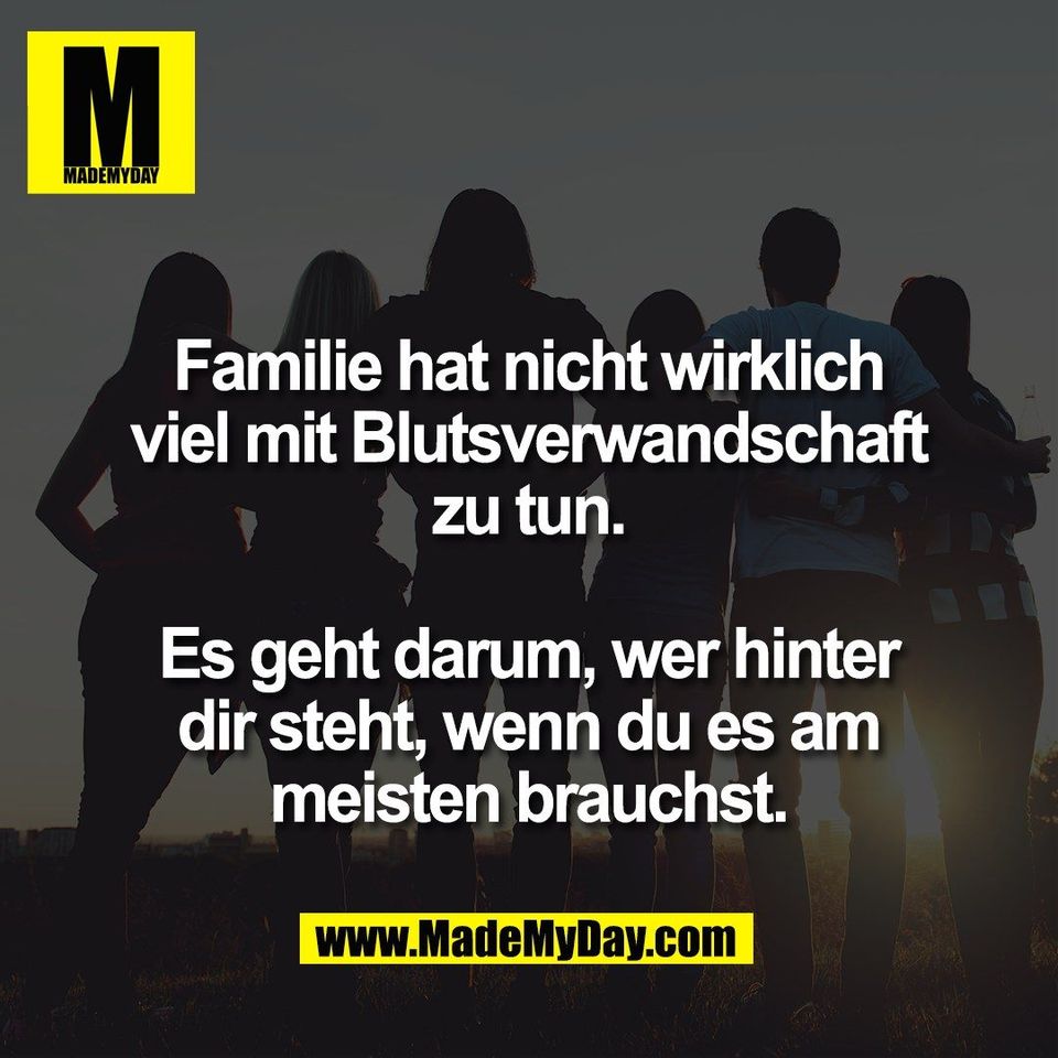 Familie hat nicht wirklich<br />
viel mit Blutsverwandschaft<br />
zu tun.<br />
<br />
Es geht darum, wer hinter<br />
dir steht, wenn du es am<br />
meisten brauchst.