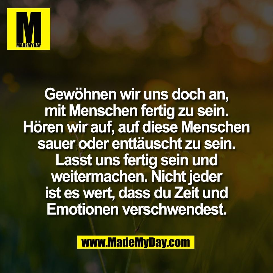 Gewöhnen wir uns doch an,<br />
mit Menschen fertig zu sein.<br />
Hören wir auf, auf diese Menschen<br />
sauer oder enttäuscht zu sein.<br />
Lasst uns fertig sein und<br />
weitermachen. Nicht jeder<br />
ist es wert, dass du Zeit und<br />
Emotionen verschwendest.