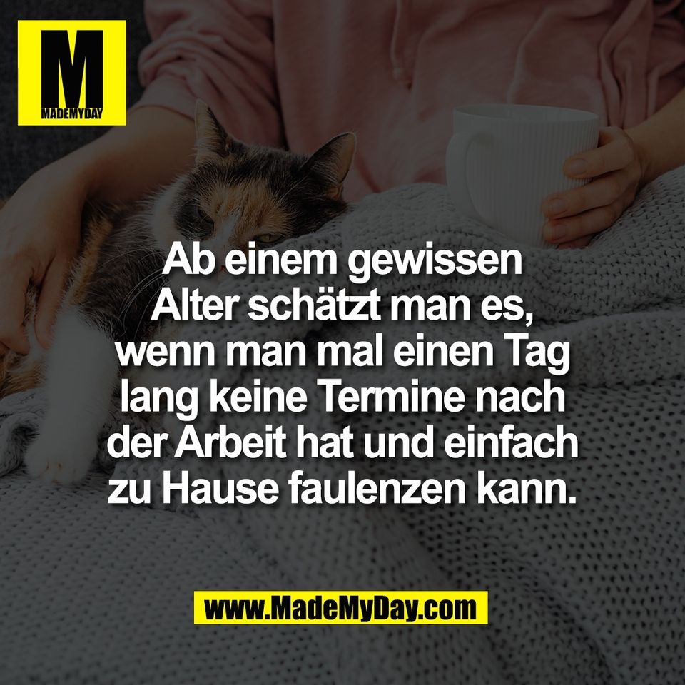 Ab einem gewissen<br />
Alter schätzt man es,<br />
wenn man mal einen Tag<br />
lang keine Termine nach<br />
der Arbeit hat und einfach<br />
zu Hause faulenzen kann.