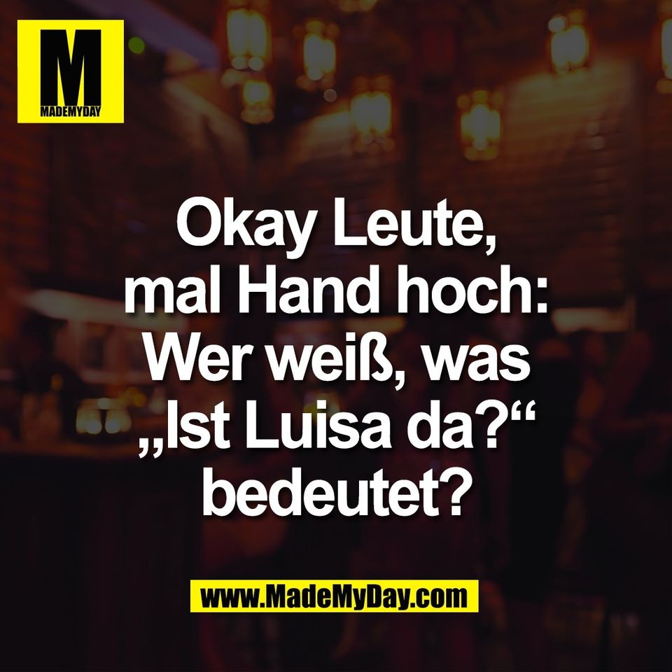 Okay Leute,<br />
mal Hand hoch:<br />
Wer weiß, was<br />
„Ist Luisa da?“<br />
bedeutet?