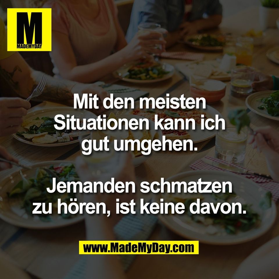 Mit den meisten<br />
Situationen kann ich<br />
gut umgehen.<br />
<br />
Jemanden schmatzen<br />
zu hören, ist keine davon.