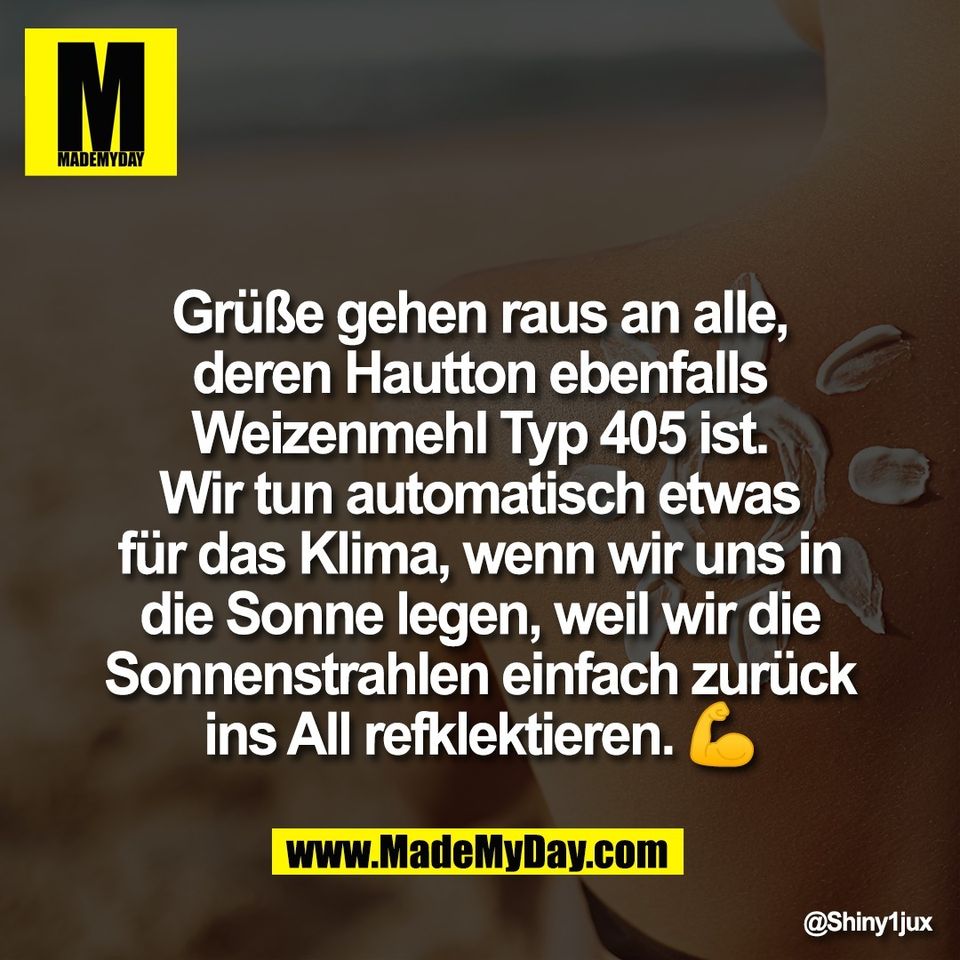 Grüße gehen raus an alle,<br />
deren Hautton ebenfalls<br />
Weizenmehl Typ 405 ist.<br />
Wir tun automatisch etwas<br />
für das Klima, wenn wir uns in<br />
die Sonne legen, weil wir die<br />
Sonnenstrahlen einfach zurück<br />
ins All refklektieren. 💪