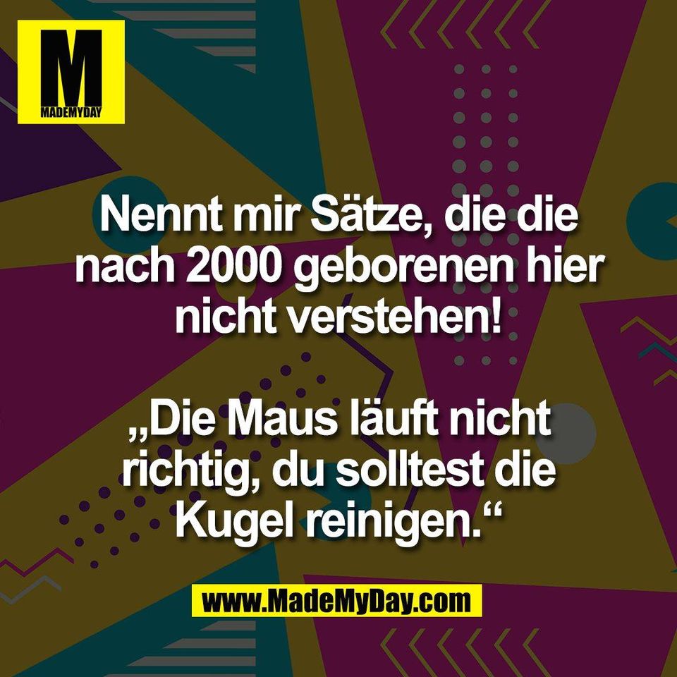Nennt mir Sätze, die die<br />
nach 2000 geborenen hier<br />
nicht verstehen!<br />
<br />
„Die Maus läuft nicht<br />
richtig, du solltest die<br />
Kugel reinigen.“