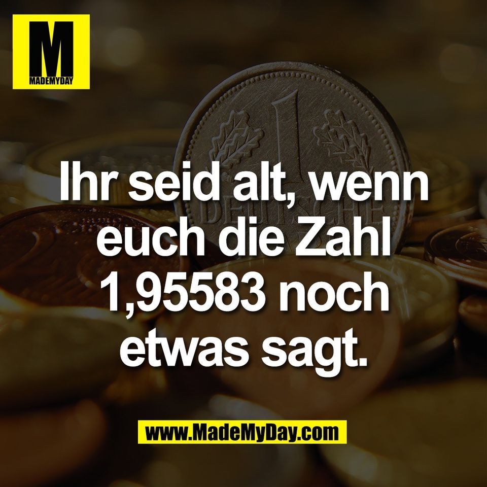 Ihr seid alt, wenn<br />
euch die Zahl<br />
1,95583 noch<br />
etwas sagt.