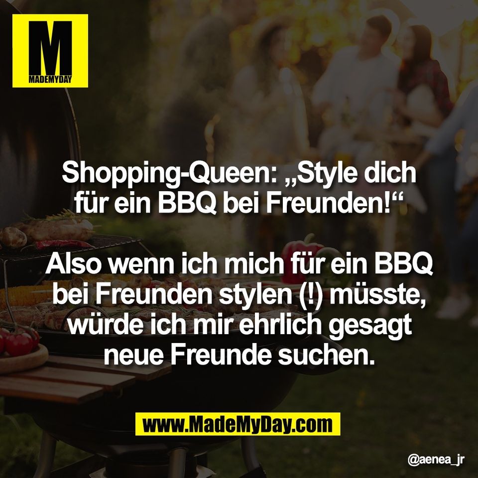 Shopping-Queen: „Style dich<br />
für ein BBQ bei Freunden!“<br />
<br />
Also wenn ich mich für ein BBQ<br />
bei Freunden stylen (!) müsste,<br />
würde ich mir ehrlich gesagt<br />
neue Freunde suchen.