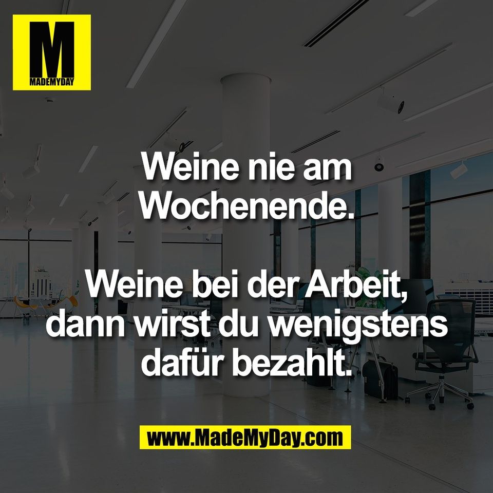 Weine nie am<br />
Wochenende.<br />
<br />
Weine bei der Arbeit,<br />
dann wirst du wenigstens<br />
dafür bezahlt.