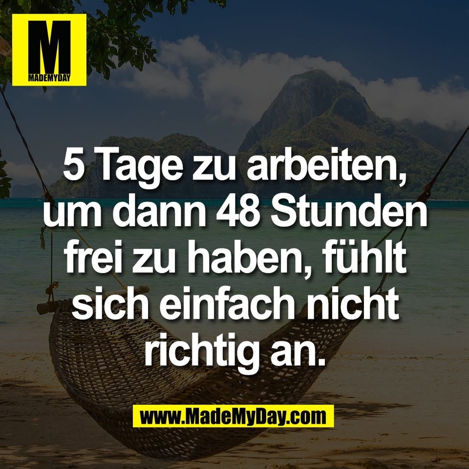5 Tage zu arbeiten,<br />
um dann 48 Stunden<br />
frei zu haben, fühlt<br />
sich einfach nicht<br />
richtig an.
