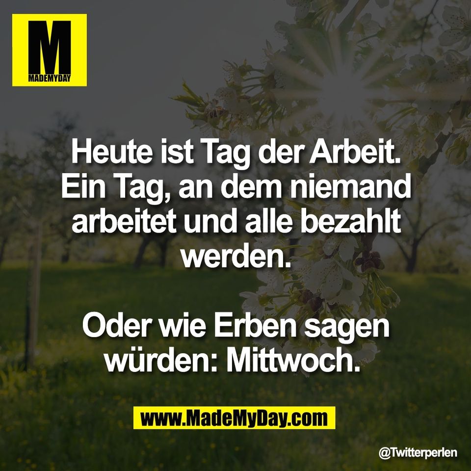 Heute ist Tag der Arbeit.<br />
Ein Tag, an dem niemand<br />
arbeitet und alle bezahlt<br />
werden.<br />
<br />
Oder wie Erben sagen<br />
würden: Mittwoch.