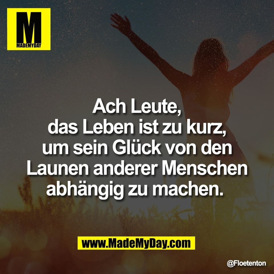 Ach Leute,<br />
das Leben ist zu kurz,<br />
um sein Glück von den<br />
Launen anderer Menschen<br />
abhängig zu machen.