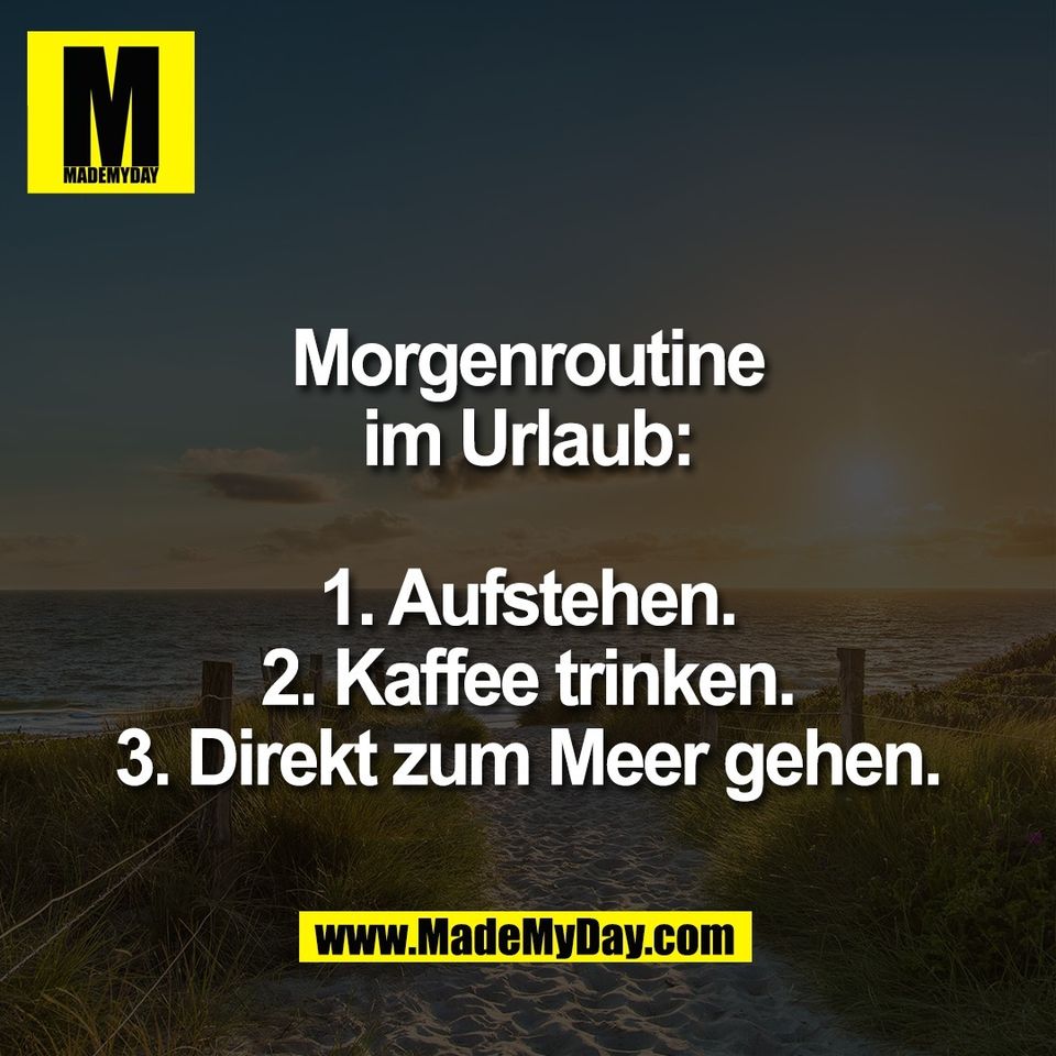 Morgenroutine<br />
im Urlaub:<br />
<br />
1. Aufstehen.<br />
2. Kaffee trinken.<br />
3. Direkt zum Meer gehen.