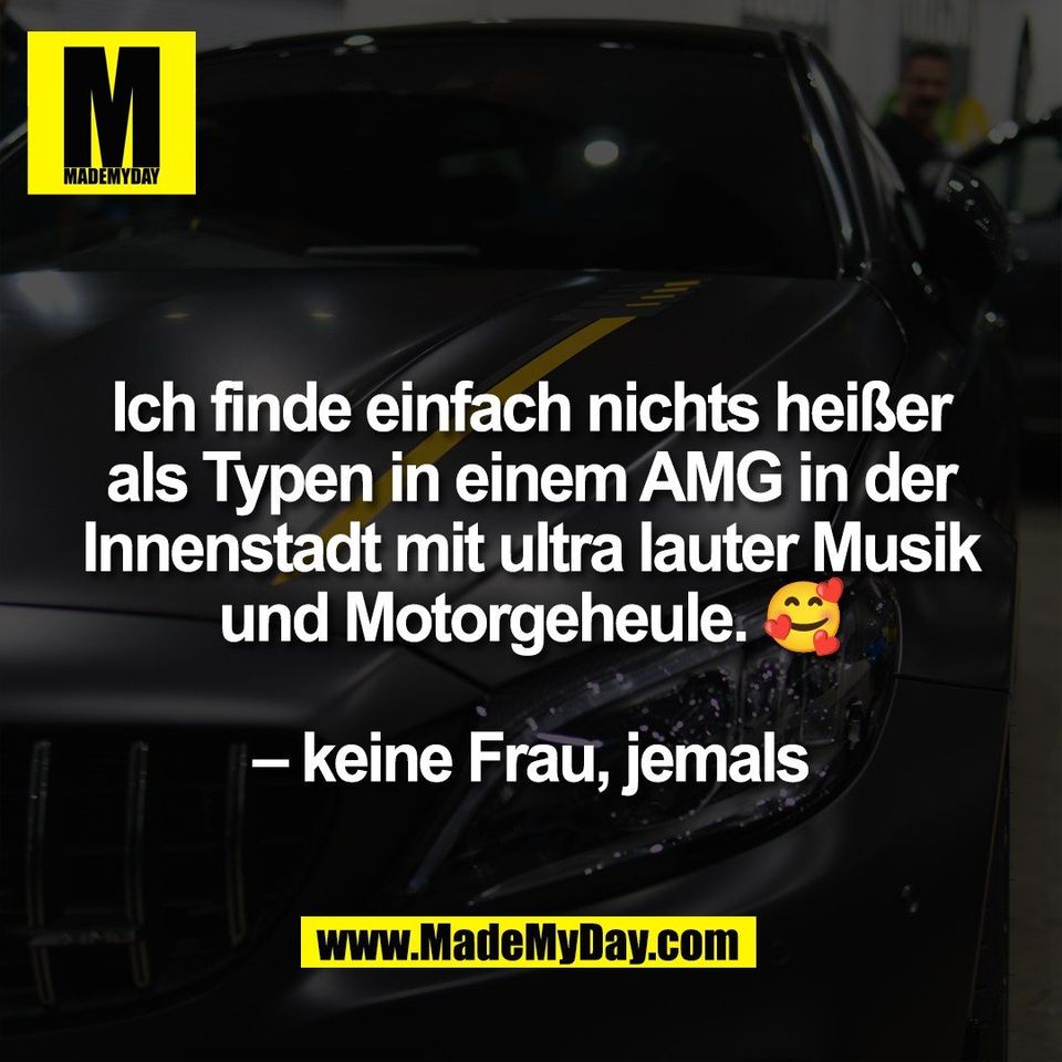 Ich finde einfach nichts heißer<br />
als Typen in einem AMG in der<br />
Innenstadt mit ultra lauter Musik<br />
und Motorgeheule. 🥰<br />
<br />
– keine Frau, jemals