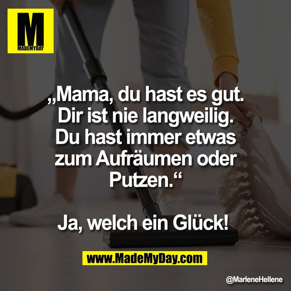 „Mama, du hast es gut.<br />
Dir ist nie langweilig.<br />
Du hast immer etwas<br />
zum Aufräumen oder<br />
Putzen.“<br />
<br />
Ja, welch ein Glück!