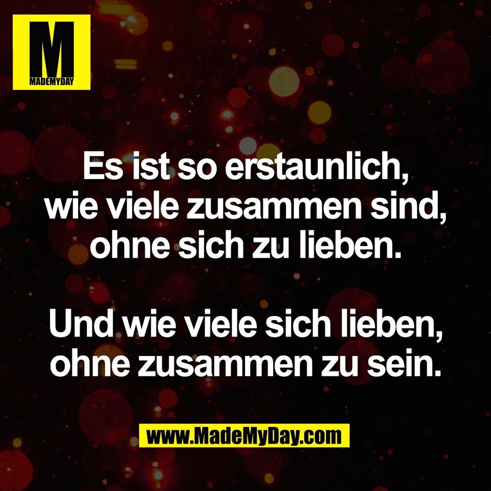 Es ist so erstaunlich,<br />
wie viele zusammen sind,<br />
ohne sich zu lieben.<br />
<br />
Und wie viele sich lieben,<br />
ohne zusammen zu sein.