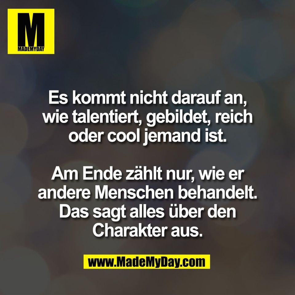 Es kommt nicht darauf an,<br />
wie talentiert, gebildet, reich<br />
oder cool jemand ist.<br />
<br />
Am Ende zählt nur, wie er<br />
andere Menschen behandelt.<br />
Das sagt alles über den<br />
Charakter aus.