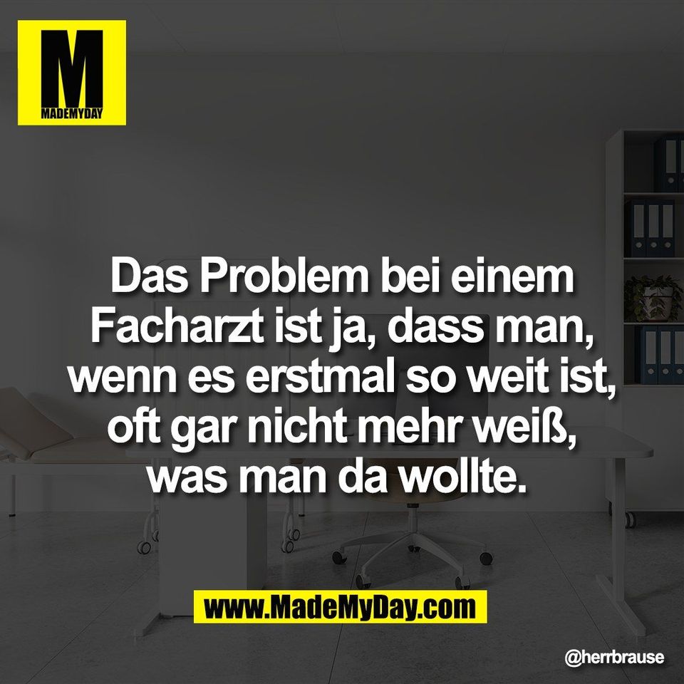 Das Problem bei einem<br />
Facharzt ist ja, dass man,<br />
wenn es erstmal so weit ist,<br />
oft gar nicht mehr weiß,<br />
was man da wollte.