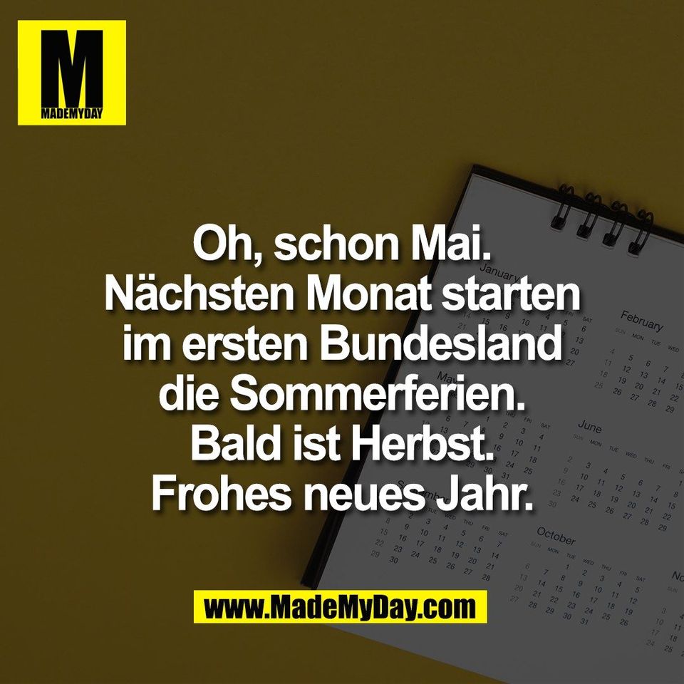Oh, schon Mai.<br />
Nächsten Monat starten<br />
im ersten Bundesland<br />
die Sommerferien.<br />
Bald ist Herbst.<br />
Frohes neues Jahr.