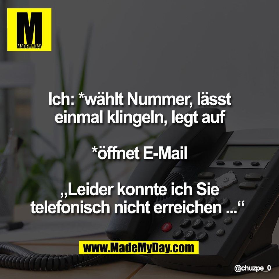 Ich: *wählt Nummer, lässt<br />
einmal klingeln, legt auf<br />
<br />
*öffnet E-Mail<br />
<br />
„Leider konnte ich Sie<br />
telefonisch nicht erreichen ...“