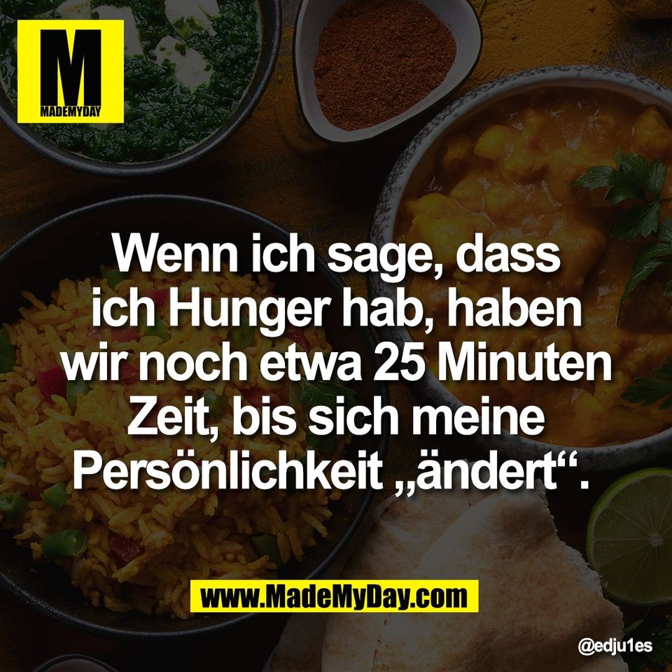 Wenn ich sage, dass<br />
ich Hunger hab, haben<br />
wir noch etwa 25 Minuten<br />
Zeit, bis sich meine<br />
Persönlichkeit „ändert“.