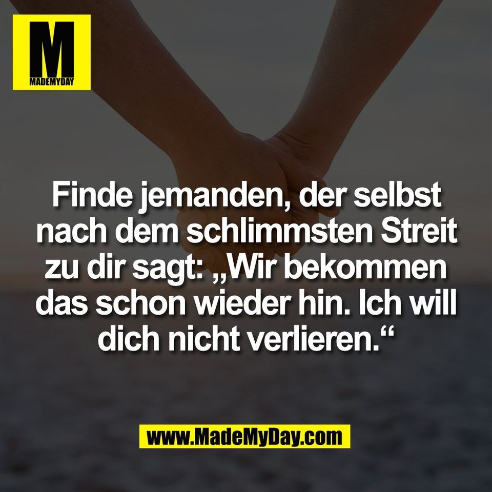 Finde jemanden, der selbst<br />
nach dem schlimmsten Streit<br />
zu dir sagt: „Wir bekommen<br />
das schon wieder hin. Ich will<br />
dich nicht verlieren.“
