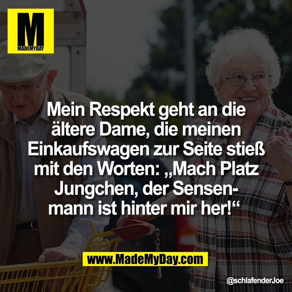 Mein Respekt geht an die<br />
ältere Dame, die meinen<br />
Einkaufswagen zur Seite stieß<br />
mit den Worten: „Mach Platz<br />
Jungchen, der Sensen-<br />
mann ist hinter mir her!“