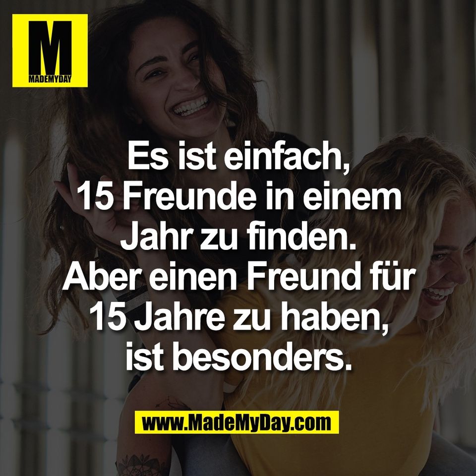 Es ist einfach,<br />
15 Freunde in einem<br />
Jahr zu finden.<br />
Aber einen Freund für<br />
15 Jahre zu haben,<br />
ist besonders.