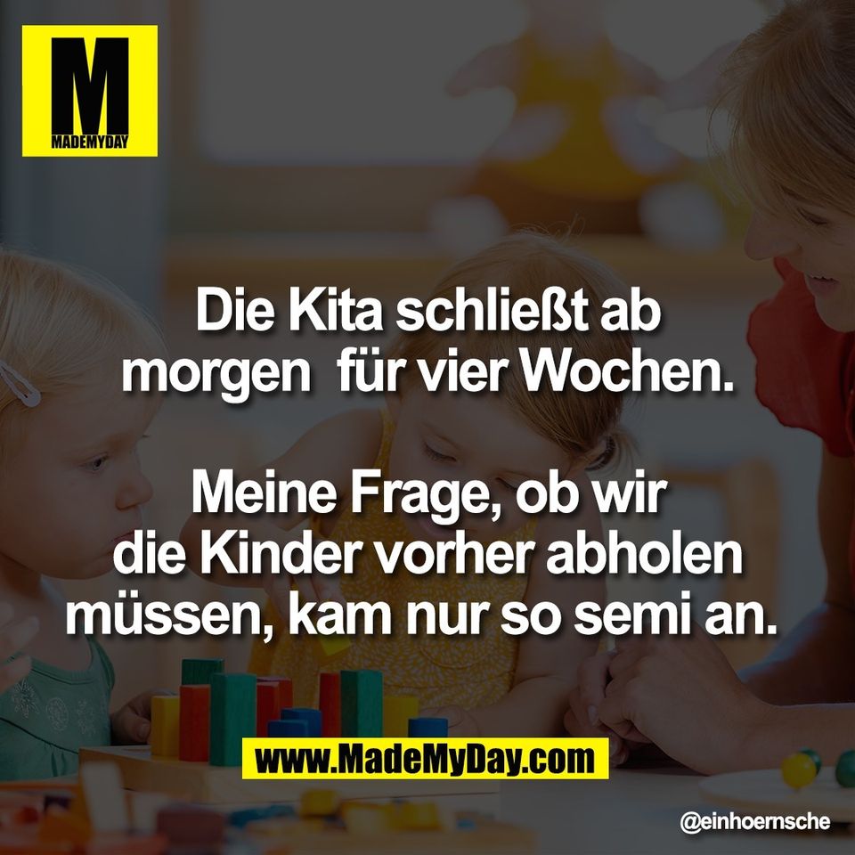Die Kita schließt ab<br />
morgen  für vier Wochen.<br />
<br />
Meine Frage, ob wir<br />
die Kinder vorher abholen<br />
müssen, kam nur so semi an.