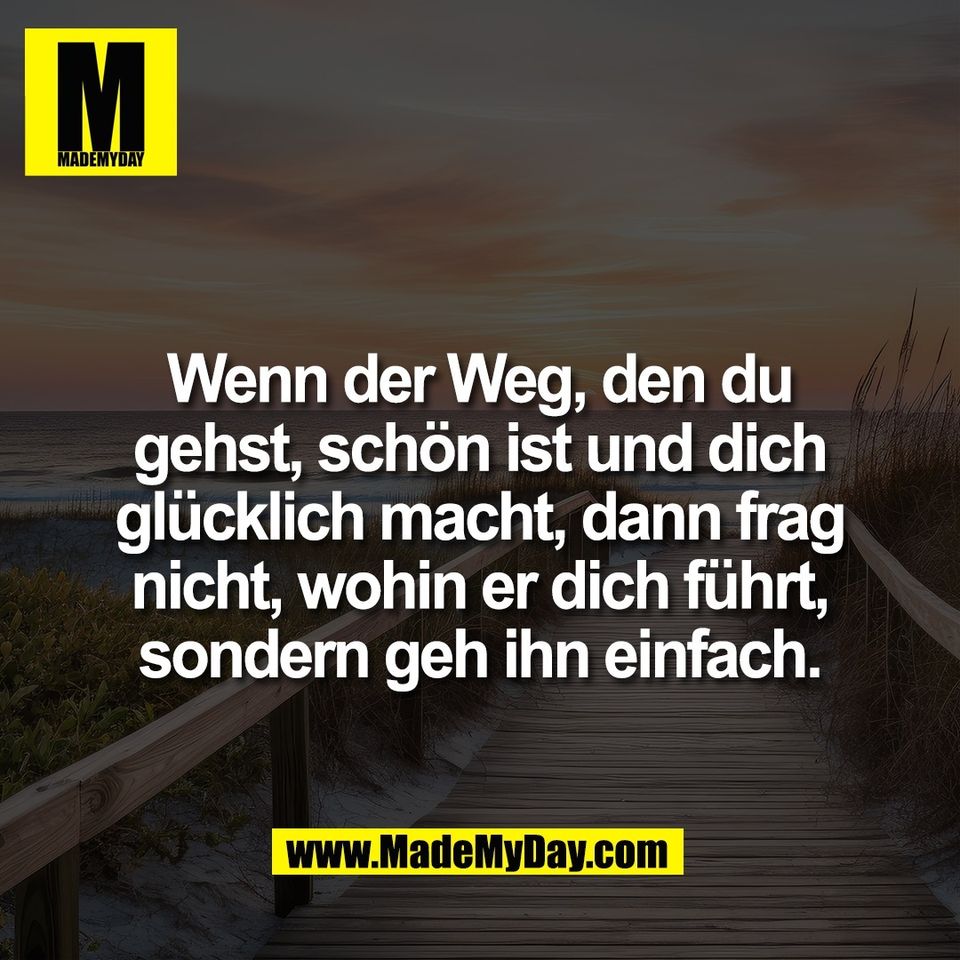 Wenn der Weg, den du<br />
gehst, schön ist und dich<br />
glücklich macht, dann frag<br />
nicht, wohin er dich führt,<br />
sondern geh ihn einfach.