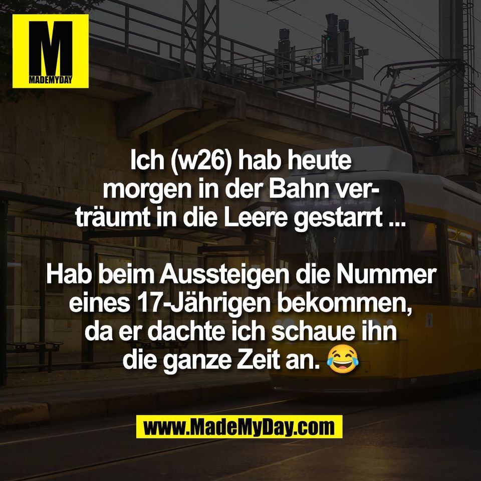 Ich (w26) hab heute<br />
morgen in der Bahn ver-<br />
träumt in die Leere gestarrt ...<br />
<br />
Hab beim Aussteigen die Nummer<br />
eines 17-Jährigen bekommen,<br />
da er dachte ich schaue ihn<br />
die ganze Zeit an. 😂