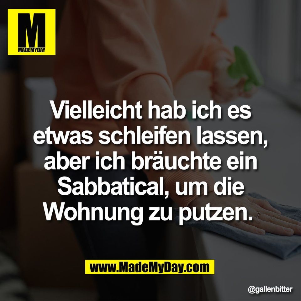 Vielleicht hab ich es<br />
etwas schleifen lassen,<br />
aber ich bräuchte ein<br />
Sabbatical, um die<br />
Wohnung zu putzen.